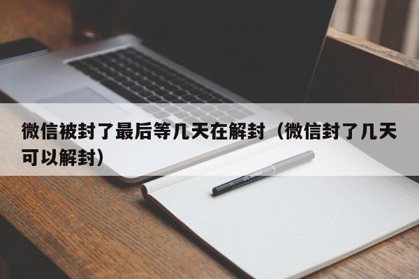 微信封号-微信被封了最后等几天在解封（微信封了几天可以解封）(1)