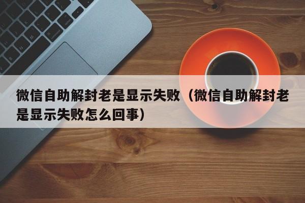 微信解封-微信自助解封老是显示失败（微信自助解封老是显示失败怎么回事）(1)