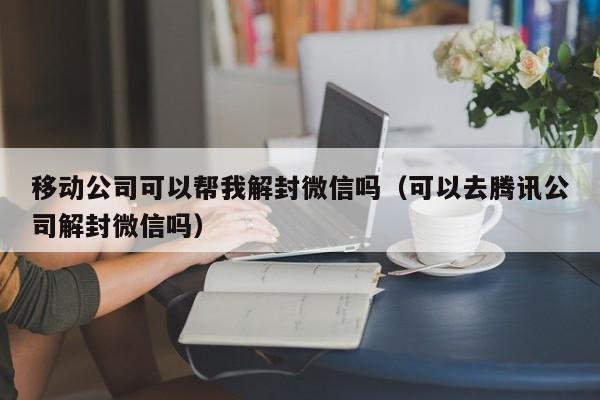 微信解封-移动公司可以帮我解封微信吗（可以去腾讯公司解封微信吗）(1)