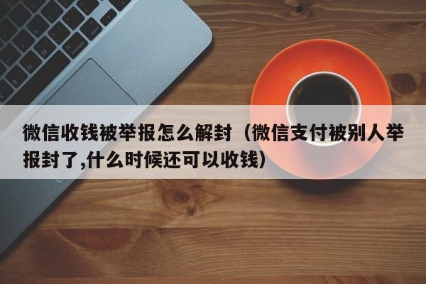 微信封号-微信收钱被举报怎么解封（微信支付被别人举报封了,什么时候还可以收钱）(1)