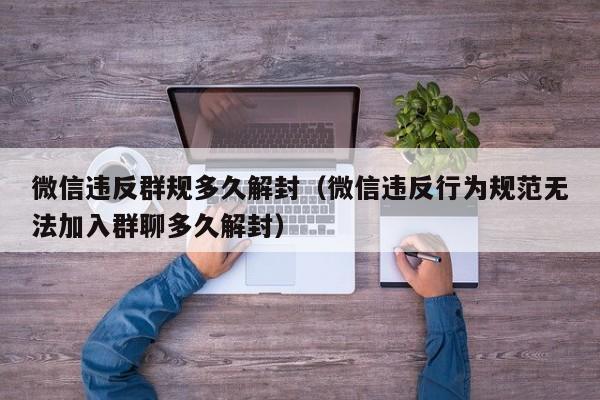 微信注册-微信违反群规多久解封（微信违反行为规范无法加入群聊多久解封）(1)