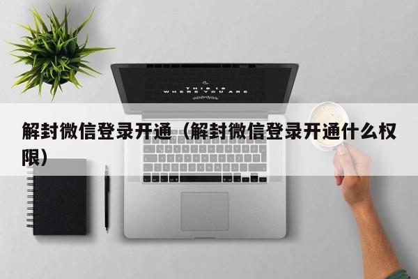 微信解封-解封微信登录开通（解封微信登录开通什么权限）(1)