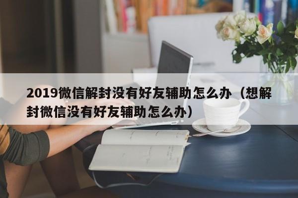 微信辅助-2019微信解封没有好友辅助怎么办（想解封微信没有好友辅助怎么办）(1)