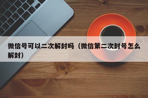 微信封号-微信号可以二次解封吗（微信第二次封号怎么解封）(1)