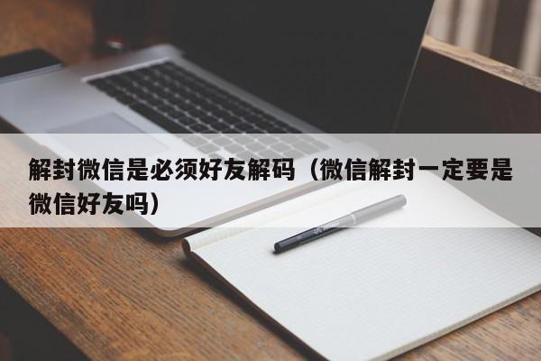 微信辅助-解封微信是必须好友解码（微信解封一定要是微信好友吗）(1)