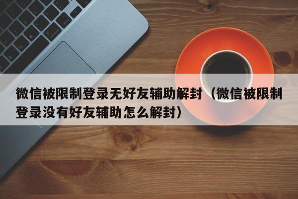 微信辅助-微信被限制登录无好友辅助解封（微信被限制登录没有好友辅助怎么解封）(1)