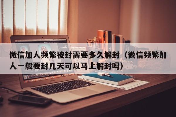 微信注册-微信加人频繁被封需要多久解封（微信频繁加人一般要封几天可以马上解封吗）(1)