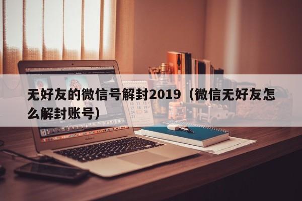 微信封号-无好友的微信号解封2019（微信无好友怎么解封账号）(1)