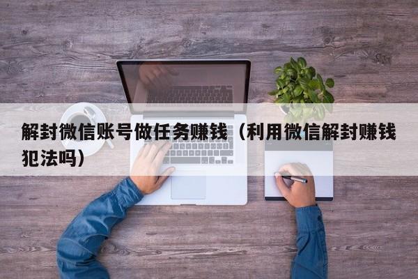 微信封号-解封微信账号做任务赚钱（利用微信解封赚钱犯法吗）(1)