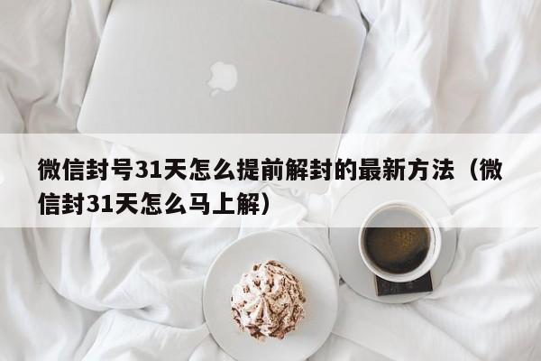 微信辅助-微信封号31天怎么提前解封的最新方法（微信封31天怎么马上解）(1)