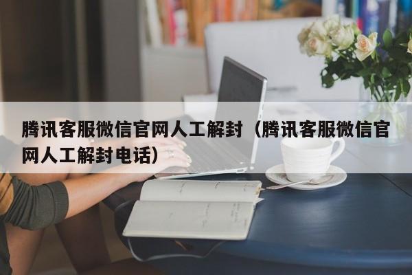 微信辅助-腾讯客服微信官网人工解封（腾讯客服微信官网人工解封电话）(1)