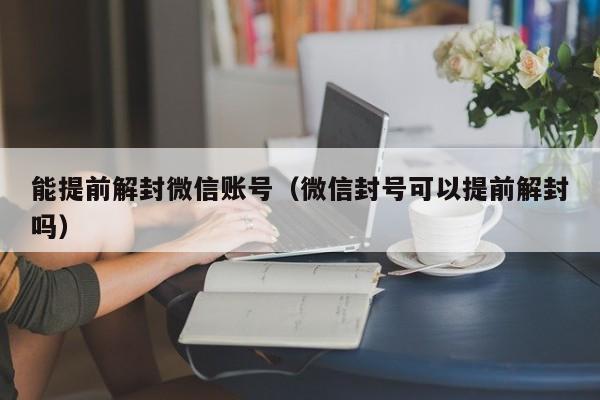 微信封号-能提前解封微信账号（微信封号可以提前解封吗）(1)