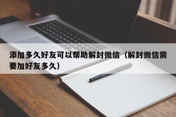 微信解封-添加多久好友可以帮助解封微信（解封微信需要加好友多久）(1)