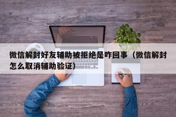 微信注册-微信解封好友辅助被拒绝是咋回事（微信解封怎么取消辅助验证）(1)