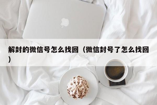 微信注册-解封的微信号怎么找回（微信封号了怎么找回）(1)