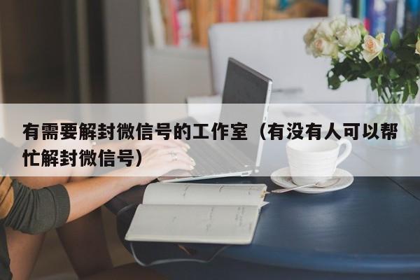 微信辅助-有需要解封微信号的工作室（有没有人可以帮忙解封微信号）(1)