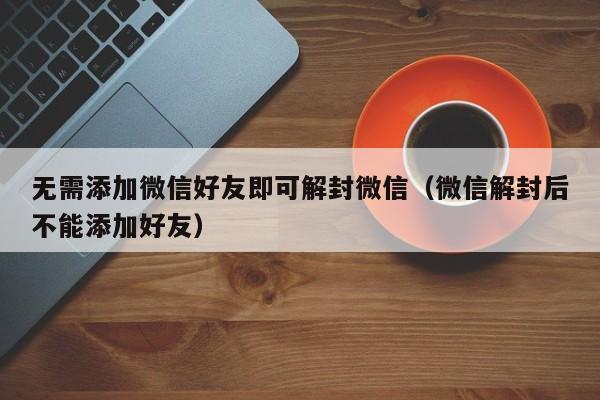 微信解封-无需添加微信好友即可解封微信（微信解封后不能添加好友）(1)