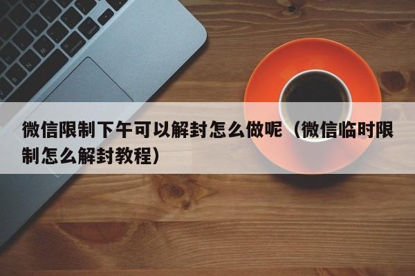 微信封号-微信限制下午可以解封怎么做呢（微信临时限制怎么解封教程）(1)