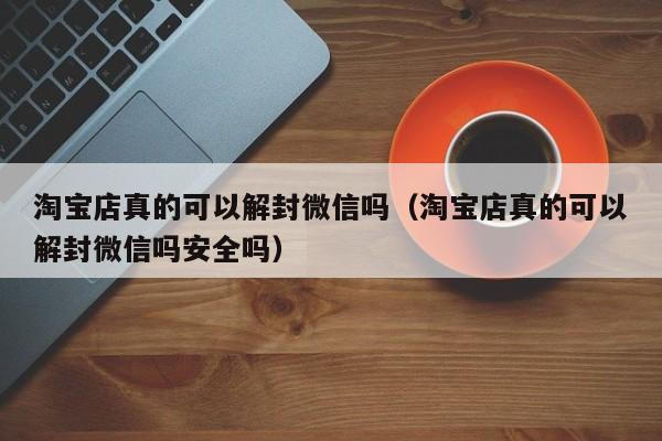 微信解封-淘宝店真的可以解封微信吗（淘宝店真的可以解封微信吗安全吗）(1)