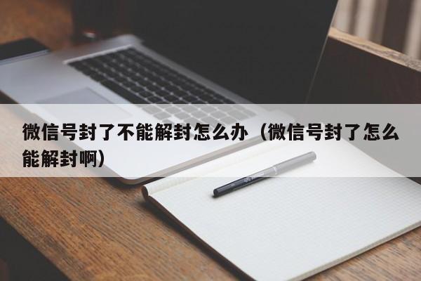 微信注册-微信号封了不能解封怎么办（微信号封了怎么能解封啊）(1)