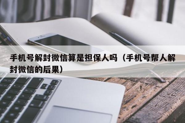 微信封号-手机号解封微信算是担保人吗（手机号帮人解封微信的后果）(1)