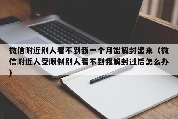 微信辅助-微信附近别人看不到我一个月能解封出来（微信附近人受限制别人看不到我解封过后怎么办）(1)