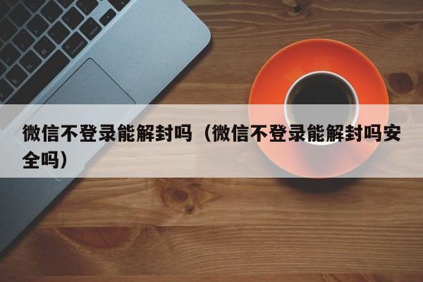 微信封号-微信不登录能解封吗（微信不登录能解封吗安全吗）(1)