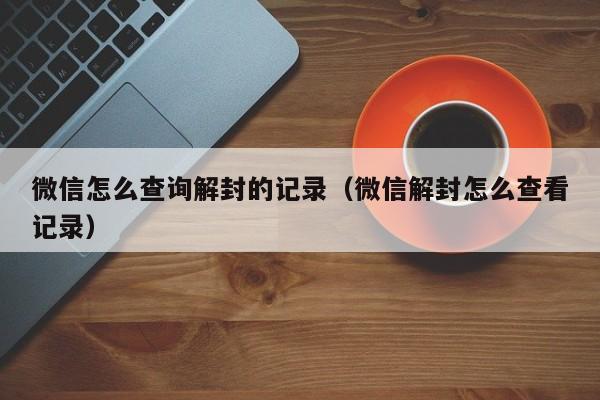 微信注册-微信怎么查询解封的记录（微信解封怎么查看记录）(1)