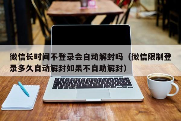 预加保号-微信长时间不登录会自动解封吗（微信限制登录多久自动解封如果不自助解封）(1)