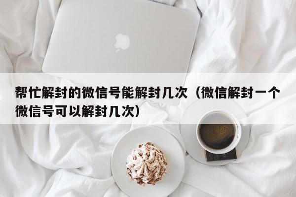 微信辅助-帮忙解封的微信号能解封几次（微信解封一个微信号可以解封几次）(1)