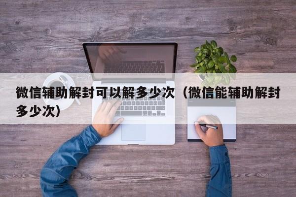 预加保号-微信辅助解封可以解多少次（微信能辅助解封多少次）(1)