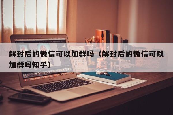 微信辅助-解封后的微信可以加群吗（解封后的微信可以加群吗知乎）(1)