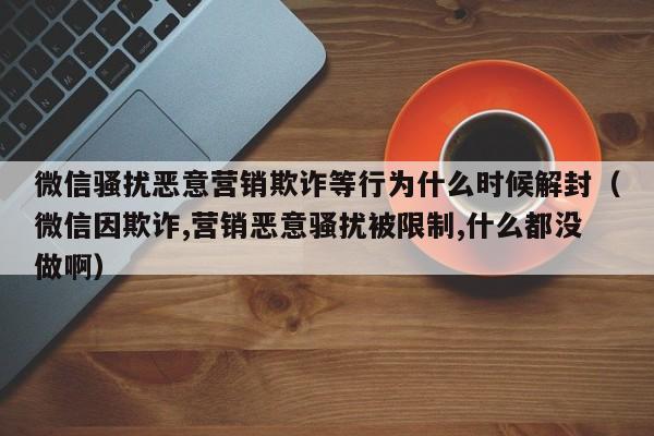 微信注册-微信骚扰恶意营销欺诈等行为什么时候解封（微信因欺诈,营销恶意骚扰被限制,什么都没做啊）(1)