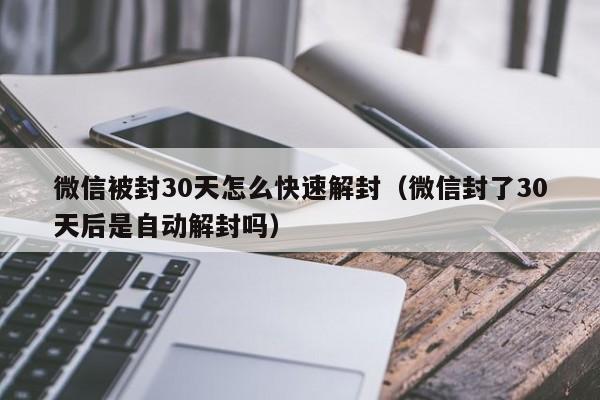 微信解封-微信被封30天怎么快速解封（微信封了30天后是自动解封吗）(1)