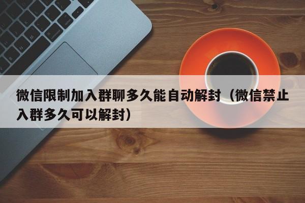 微信封号-微信限制加入群聊多久能自动解封（微信禁止入群多久可以解封）(1)