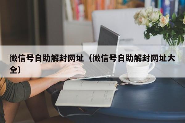 微信注册-微信号自助解封网址（微信号自助解封网址大全）(1)