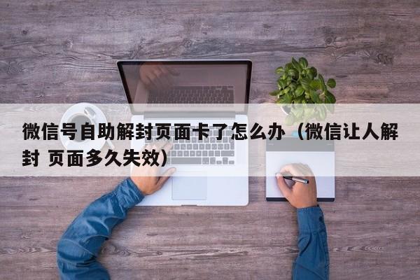 预加保号-微信号自助解封页面卡了怎么办（微信让人解封 页面多久失效）(1)