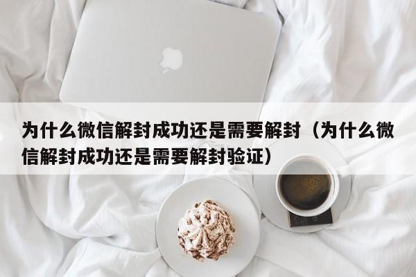 微信解封-为什么微信解封成功还是需要解封（为什么微信解封成功还是需要解封验证）(1)