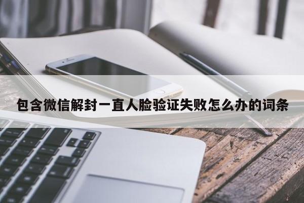 微信封号-包含微信解封一直人脸验证失败怎么办的词条(1)