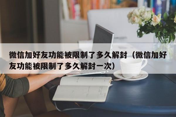 微信解封-微信加好友功能被限制了多久解封（微信加好友功能被限制了多久解封一次）(1)