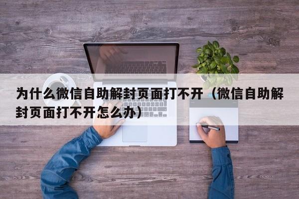 微信注册-为什么微信自助解封页面打不开（微信自助解封页面打不开怎么办）(1)