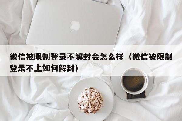 微信封号-微信被限制登录不解封会怎么样（微信被限制登录不上如何解封）(1)