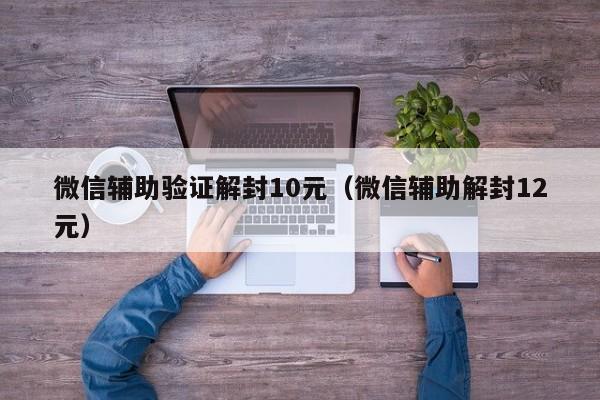 微信辅助-微信辅助验证解封10元（微信辅助解封12元）(1)