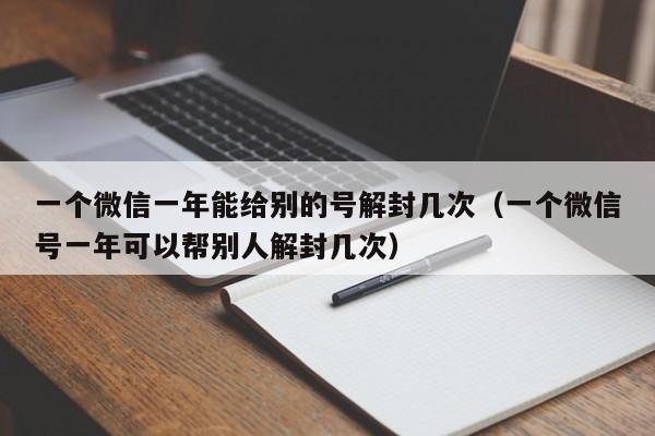 微信辅助-一个微信一年能给别的号解封几次（一个微信号一年可以帮别人解封几次）(1)