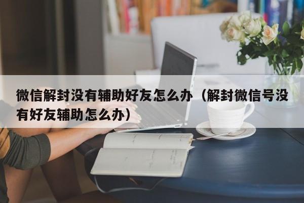 微信注册-微信解封没有辅助好友怎么办（解封微信号没有好友辅助怎么办）(1)