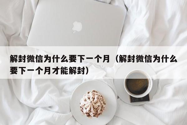 微信注册-解封微信为什么要下一个月（解封微信为什么要下一个月才能解封）(1)