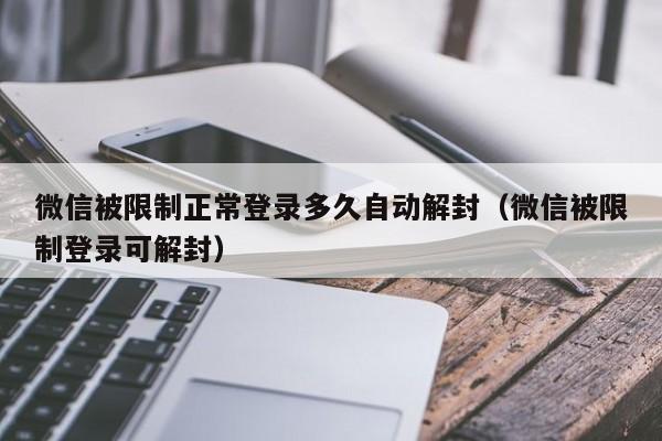 微信辅助-微信被限制正常登录多久自动解封（微信被限制登录可解封）(1)