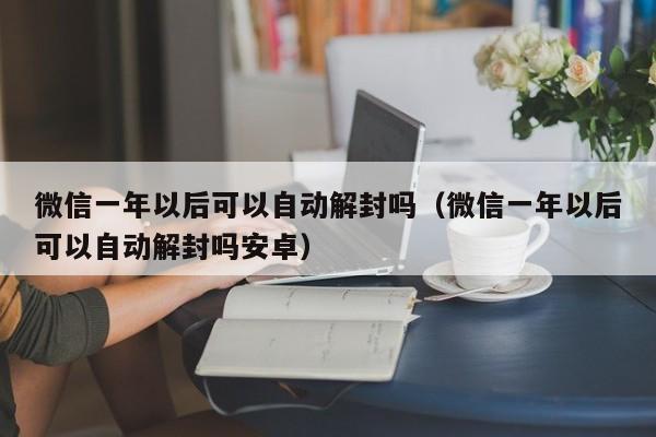 微信注册-微信一年以后可以自动解封吗（微信一年以后可以自动解封吗安卓）(1)