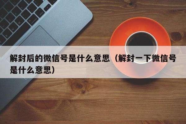 微信封号-解封后的微信号是什么意思（解封一下微信号是什么意思）(1)