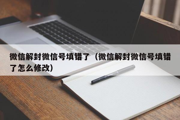 微信解封-微信解封微信号填错了（微信解封微信号填错了怎么修改）(1)